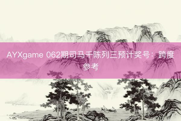 AYXgame 062期司马千陈列三预计奖号:跨度参考