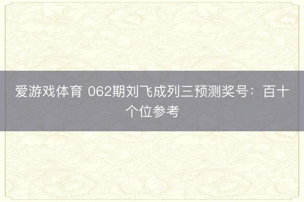 爱游戏体育 062期刘飞成列三预测奖号：百十个位参考