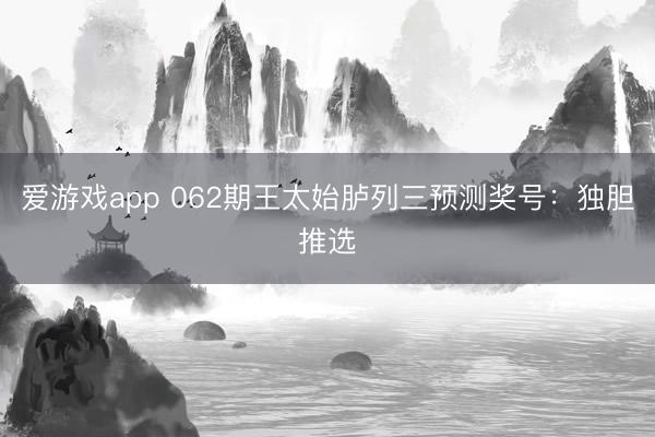 爱游戏app 062期王太始胪列三预测奖号:独胆推选