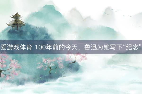 爱游戏体育 100年前的今天，鲁迅为她写下“纪念”