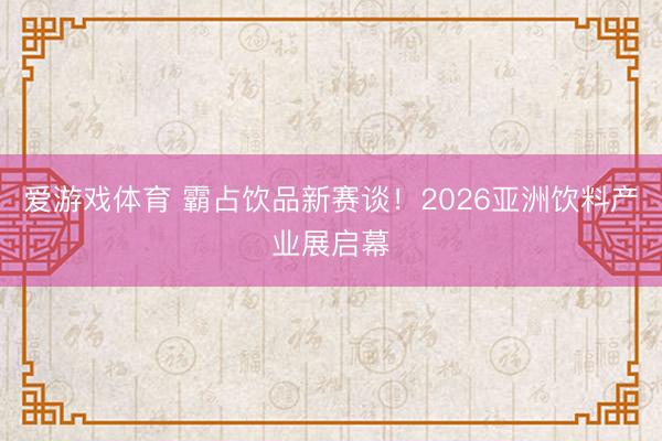 爱游戏体育 霸占饮品新赛谈！2026亚洲饮料产业展启幕
