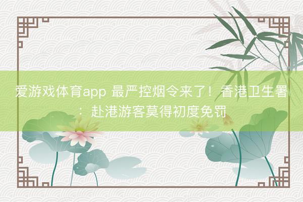 爱游戏体育app 最严控烟令来了!香港卫生署:赴港游客莫得初度免罚