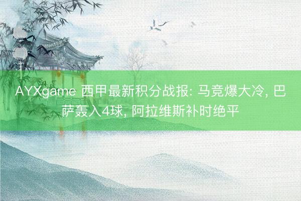 AYXgame 西甲最新积分战报: 马竞爆大冷， 巴萨轰入4球， 阿拉维斯补时绝平