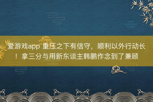 爱游戏app 重压之下有信守,顺利以外行动长!拿三分与用新东谈主韩鹏作念到了兼顾