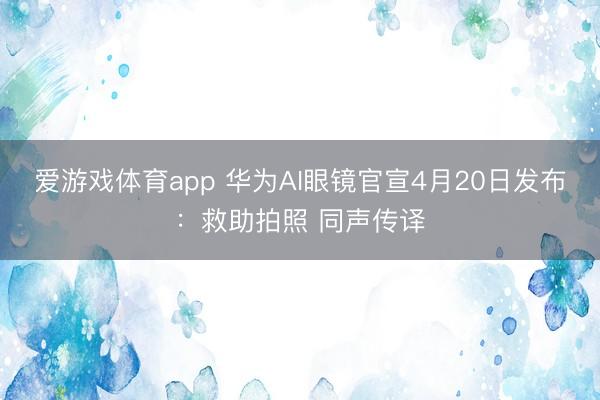 爱游戏体育app 华为AI眼镜官宣4月20日发布:救助拍照 同声传译