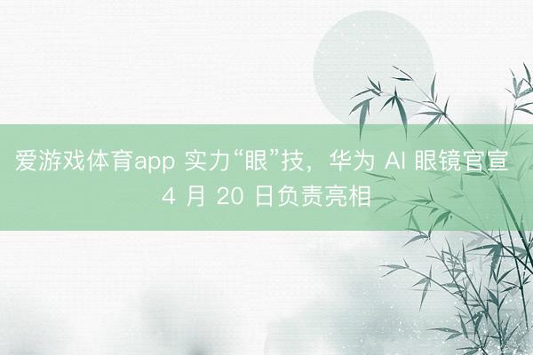 爱游戏体育app 实力“眼”技,华为 AI 眼镜官宣 4 月 20 日负责亮相