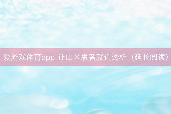 爱游戏体育app 让山区患者就近透析(延长阅读)