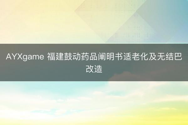 AYXgame 福建鼓动药品阐明书适老化及无结巴改造