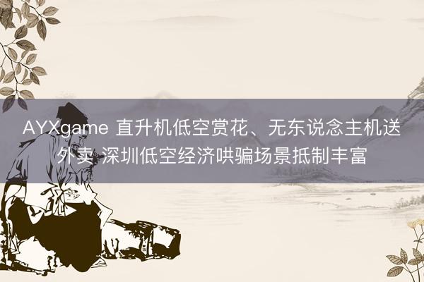 AYXgame 直升机低空赏花、无东说念主机送外卖 深圳低空经济哄骗场景抵制丰富