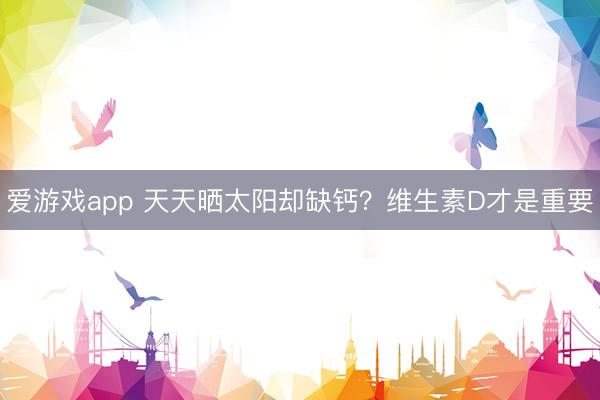 爱游戏app 天天晒太阳却缺钙?维生素D才是重要