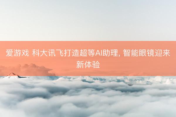 爱游戏 科大讯飞打造超等AI助理, 智能眼镜迎来新体验