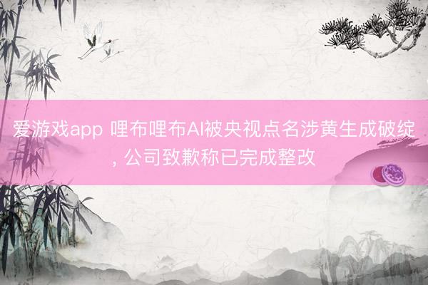 爱游戏app 哩布哩布AI被央视点名涉黄生成破绽， 公司致歉称已完成整改
