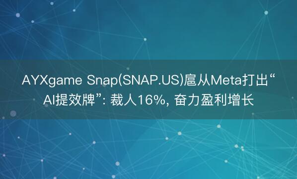 AYXgame Snap(SNAP.US)扈从Meta打出“AI提效牌”: 裁人16%， 奋力盈利增长
