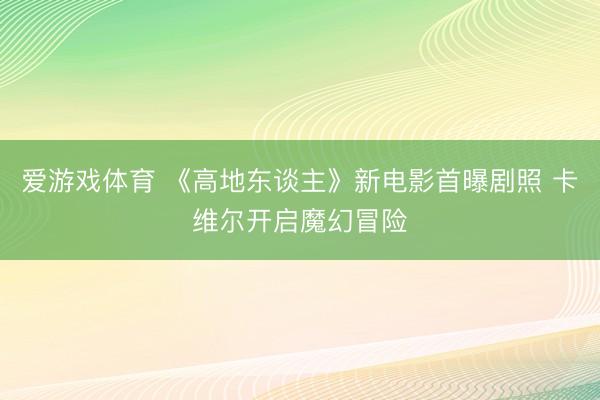 爱游戏体育 《高地东谈主》新电影首曝剧照 卡维尔开启魔幻冒险