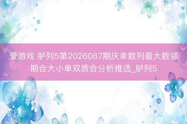 爱游戏 胪列5第2026087期庆幸数列最大数邻期合大小单双质合分析推选_胪列5