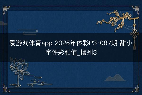 爱游戏体育app 2026年体彩P3·087期 甜小宇评彩和值_摆列3