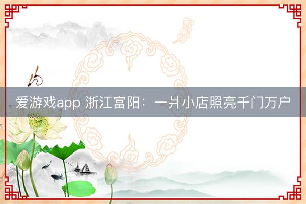 爱游戏app 浙江富阳:一爿小店照亮千门万户