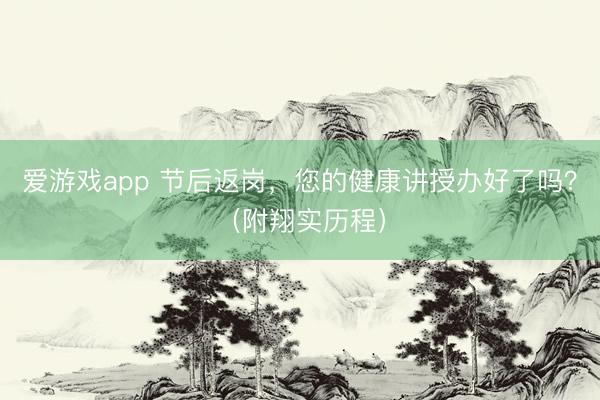 爱游戏app 节后返岗,您的健康讲授办好了吗?(附翔实历程)