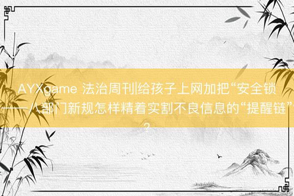AYXgame 法治周刊|给孩子上网加把“安全锁”——八部门新规怎样精着实割不良信息的“提醒链”？