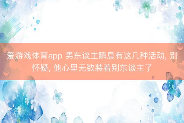 爱游戏体育app 男东谈主瞬息有这几种活动， 别怀疑， 他心里无数装着别东谈主了