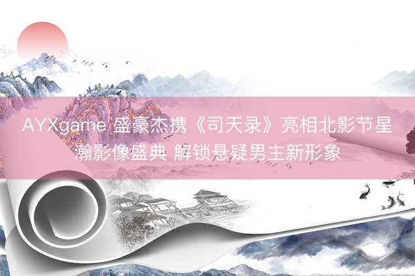 AYXgame 盛豪杰携《司天录》亮相北影节星瀚影像盛典 解锁悬疑男主新形象