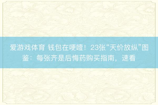 爱游戏体育 钱包在哽噎！23张“天价放纵”图鉴：每张齐是后悔药购买指南，速看