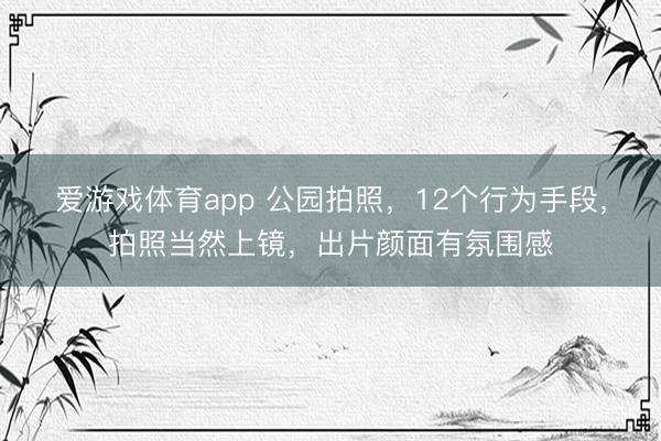 爱游戏体育app 公园拍照，12个行为手段，拍照当然上镜，出片颜面有氛围感