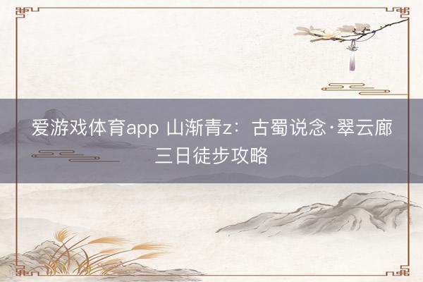 爱游戏体育app 山渐青z：古蜀说念·翠云廊三日徒步攻略