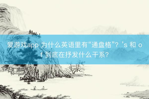 爱游戏app 为什么英语里有“通盘格”？’s 和 of 到底在抒发什么干系？