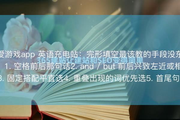 爱游戏app 英语充电站：完形填空最该教的手段没东谈主教一般找谜底：1. 空格前后那句话2. and / but 前后兴致左近或相背3. 固定搭配平直选4. 重叠出现的词优先选5. 首尾句相互顾问必不选的情况：1...