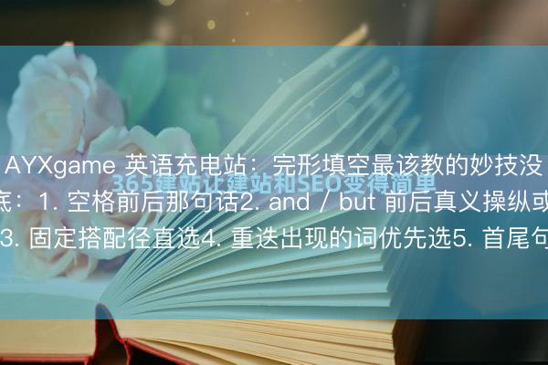 AYXgame 英语充电站：完形填空最该教的妙技没东谈主教一般找谜底：1. 空格前后那句话2. and / but 前后真义操纵或违反3. 固定搭配径直选4. 重迭出现的词优先选5. 首尾句相互督察必不选的情况：1...