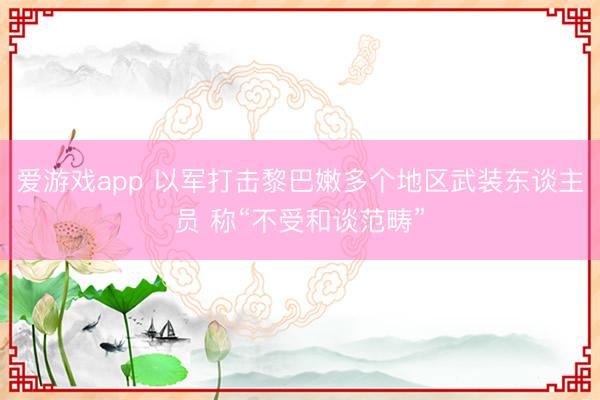 爱游戏app 以军打击黎巴嫩多个地区武装东谈主员 称“不受和谈范畴”