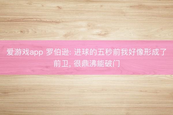 爱游戏app 罗伯逊: 进球的五秒前我好像形成了前卫， 很鼎沸能破门