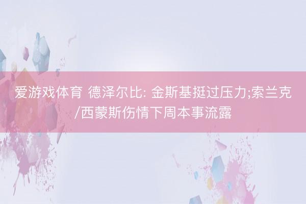 爱游戏体育 德泽尔比: 金斯基挺过压力;索兰克/西蒙斯伤情下周本事流露