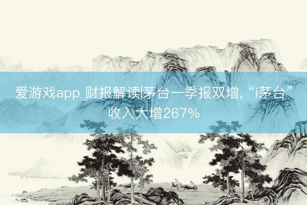 爱游戏app 财报解读|茅台一季报双增， “i茅台”收入大增267%