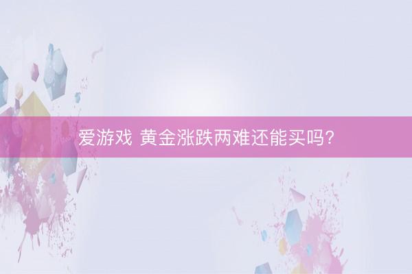 爱游戏 黄金涨跌两难还能买吗?