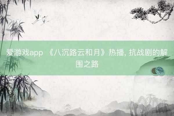爱游戏app 《八沉路云和月》热播， 抗战剧的解围之路