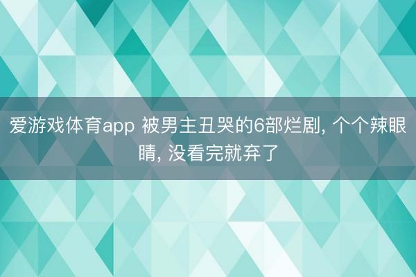 爱游戏体育app 被男主丑哭的6部烂剧， 个个辣眼睛， 没看完就弃了
