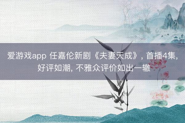 爱游戏app 任嘉伦新剧《夫妻天成》， 首播4集， 好评如潮， 不雅众评价如出一辙
