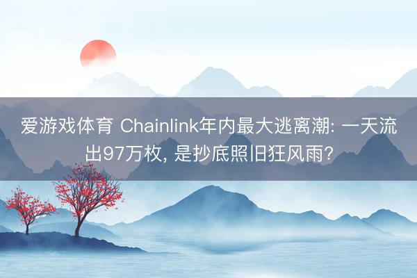 爱游戏体育 Chainlink年内最大逃离潮: 一天流出97万枚， 是抄底照旧狂风雨?