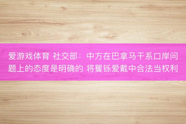 爱游戏体育 社交部：中方在巴拿马干系口岸问题上的态度是明确的 将矍铄爱戴中合法当权利