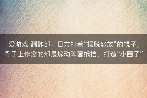 爱游戏 酬酢部：日方打着“摆脱怒放”的幌子，骨子上作念的却是煽动阵营抵挡、打造“小圈子”