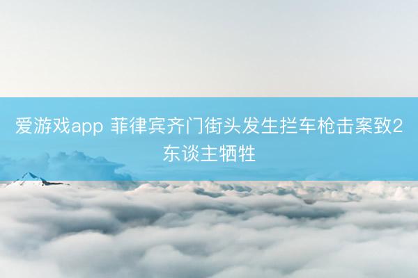 爱游戏app 菲律宾齐门街头发生拦车枪击案致2东谈主牺牲
