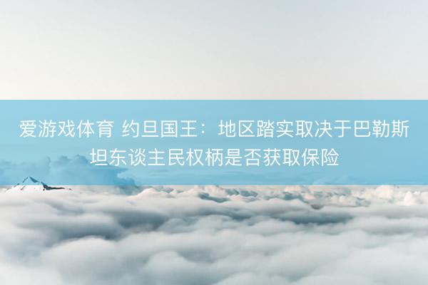 爱游戏体育 约旦国王：地区踏实取决于巴勒斯坦东谈主民权柄是否获取保险