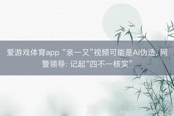 爱游戏体育app “亲一又”视频可能是AI伪造， 网警领导: 记起“四不一核实”