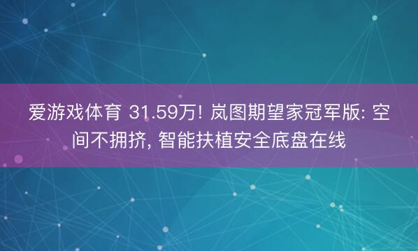 爱游戏体育 31.59万! 岚图期望家冠军版: 空间不拥挤， 智能扶植安全底盘在线