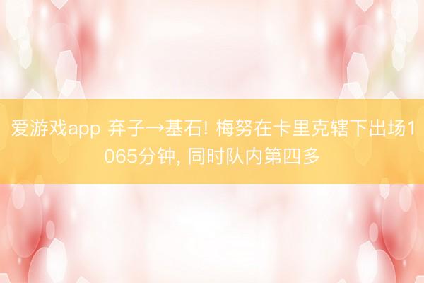 爱游戏app 弃子→基石! 梅努在卡里克辖下出场1065分钟， 同时队内第四多
