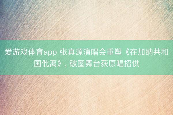 爱游戏体育app 张真源演唱会重塑《在加纳共和国仳离》， 破圈舞台获原唱招供