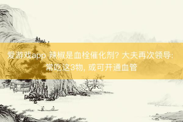 爱游戏app 辣椒是血栓催化剂? 大夫再次领导: 常吃这3物， 或可开通血管