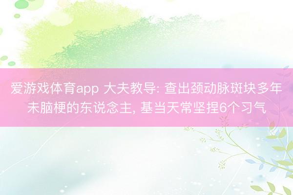 爱游戏体育app 大夫教导: 查出颈动脉斑块多年未脑梗的东说念主， 基当天常坚捏6个习气